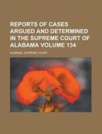 Reports Of Cases Argued And Determined In The Supreme Court Of Alabama (volume 134) di Alabama Supreme Court edito da General Books Llc