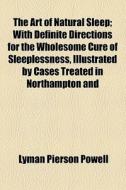 The Art Of Natural Sleep; With Definite Directions For The Wholesome Cure Of Sleeplessness, Illustrated By Cases Treated In Northampton And di Lyman Pierson Powell edito da General Books Llc