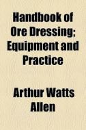 Handbook Of Ore Dressing; Equipment And Practice di Arthur Watts Allen edito da General Books Llc
