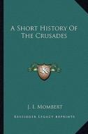 A Short History of the Crusades di J. I. Mombert edito da Kessinger Publishing
