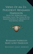 Views of an Ex-President, Benjamin Harrison: Being His Addresses and Writings Since the Close of His Administration as President of the United States di Benjamin Harrison edito da Kessinger Publishing