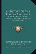 A History of the Italian Republics: Being a View of the Rise, Progress, and Fall of Italian Freedom (1847) di Jean Charles Leonard Simond De Sismondi edito da Kessinger Publishing