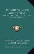 Organized Labor and Capital: The William L. Bull Lectures for the Year 1904 (1904) di Washington Gladden, Talcott Williams, George Hodges edito da Kessinger Publishing