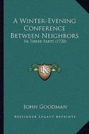 A Winter-Evening Conference Between Neighbors: In Three Parts (1720) di John Goodman edito da Kessinger Publishing