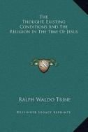 The Thought, Existing Conditions and the Religion in the Time of Jesus di Ralph Waldo Trine edito da Kessinger Publishing
