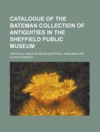 Catalogue Of The Bateman Collection Of Antiquities In The Sheffield Public Museum di U S Government, Sheffield Public Museum edito da Rarebooksclub.com
