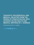 Thoughts, Philosophical And Medical, Selected From The Works Of Francis Bacon, With An Essay On His Health And Medical Writings By J. Dowson di United States Congressional House, Francis Bacon edito da Rarebooksclub.com