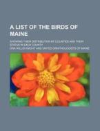 A List Of The Birds Of Maine; Showing Their Distribution By Counties And Their Status In Each County di Ora Willis Knight edito da General Books Llc