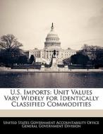 U.s. Imports: Unit Values Vary Widely For Identically Classified Commodities edito da Bibliogov