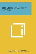 The Story of Ancient History di James T. Shotwell edito da Literary Licensing, LLC