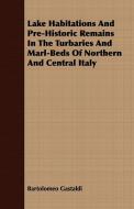 Lake Habitations And Pre-Historic Remains In The Turbaries And Marl-Beds Of Northern And Central Italy di Bartolomeo Gastaldi edito da Merz Press