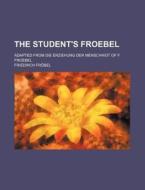 The Student's Froebel; Adapted From Die Erziehung Der Menschheit Of F. Froebel di Friedrich Frobel edito da General Books Llc