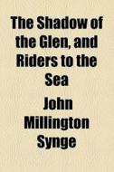 The Shadow Of The Glen, And Riders To The Sea di J. M. Synge edito da General Books Llc