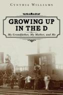 Growing Up in the D: My Grandfather, My Mother, and Me di Cynthia Williams edito da Createspace