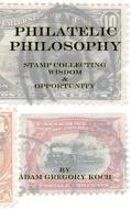 Philatelic Philosophy: Stamp Collecting Wisdom & Opportunity di MR Adam G. Koch edito da Createspace