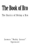 The Book of Bro: Basics of Being a Bro di James Spencer edito da Createspace