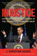 Injustice: Exposing the Racial Agenda of the Obama Justice Department di J. Christian Adams edito da REGNERY PUB INC