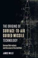 The Origins of Surface-To-Air Guided Missile Technology: German Flak Rockets and the Onset of the Cold War di James Mills edito da CASEMATE