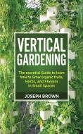 Vertical Gardening: The essential Guide to learn how to Grow organic fruits, Herbs, and Flowers in Small Spaces di Joseph Brown edito da LIGHTNING SOURCE INC
