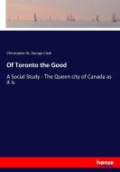 Of Toronto the Good di Christopher St. George Clark edito da hansebooks