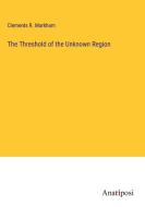 The Threshold of the Unknown Region di Clements R. Markham edito da Anatiposi Verlag