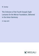 The Criticism of the Fourth Gospel; Eight Lectures On the Morse Foundation, Delivered in the Union Seminary di W. Sanday edito da Megali Verlag