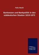 Bankwesen und Bankpolitik in den süddeutschen Staaten 1819-1875 di Felix Hecht edito da TP Verone Publishing
