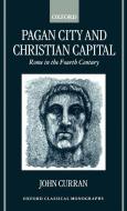 Pagan City and Christian Capital: Rome in the Fourth Century di John R. Curran edito da OXFORD UNIV PR