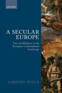 A Secular Europe: Law and Religion in the European Constitutional Landscape di Lorenzo Zucca edito da OXFORD UNIV PR