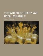 The Works Of Henry Van Dyke (volume 9) di Henry Van Dyke edito da General Books Llc