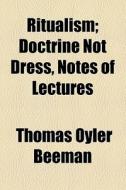 Ritualism; Doctrine Not Dress, Notes Of Lectures di Thomas Oyler Beeman edito da General Books Llc