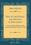 Rise of the People and Growth of Parliament: From the Great Charter to the Accession of Henry VII, 1215-1485 (Classic Reprint) di James Rowley edito da Forgotten Books