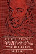 The Duke of Anjou and the Politique Struggle During the Wars of Religion di Mark P. Holt, Mack P. Holt edito da Cambridge University Press