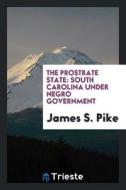 The Prostrate State: South Carolina Under Negro Government di James S. Pike edito da LIGHTNING SOURCE INC