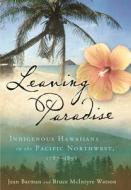 Leaving Paradise: Indigenous Hawaiians in the Pacific Northwest, 1787-1898 di Jean Barman, Bruce McIntyre Watson edito da UNIV OF HAWAII PR