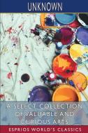 A Select Collection Of Valuable And Curious Arts (Esprios Classics) di Unknown edito da Blurb