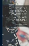 A Treatise On the Theory & Practice of Landscape Gardening di Andrew Jackson Downing edito da LEGARE STREET PR