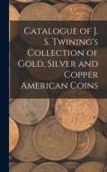 Catalogue of J. S. Twining's Collection of Gold, Silver and Copper American Coins di Anonymous edito da LEGARE STREET PR