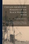 Certain Aboriginal Remains Of The Black Warrior River: Certain Aboriginal Remains Of The Lower Tombigbee River. Certain Aboriginal Remains Of Mobile B di Clarence Bloomfield Moore edito da LEGARE STREET PR