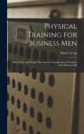 Physical Training for Business Men; Basic Rules and Simple Exercises for Gaining Assured Control of the Physical Self di Harrie Irving Hancock edito da LEGARE STREET PR