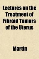 Lectures On The Treatment Of Fibroid Tum di Martin edito da General Books