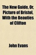 The New Guide, Or, Picture Of Bristol, W di John Evans edito da General Books