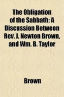 The Obligation Of The Sabbath; A Discuss di Phillip Brown edito da General Books