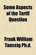 Some Aspects Of The Tariff Question di Frank William Taussig edito da General Books
