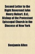 Second Letter To The Right Reverend John Henry Hobart, D.d.; Bishop Of The Protestant Episcopal Church In The Diocese Of New York di Benjamin Allen edito da General Books Llc