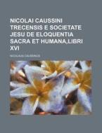 Nicolai Caussini Trecensis E Societate Jesu de Eloquentia Sacra Et Humana, Libri XVI di Nicolaus Caussinus edito da Rarebooksclub.com