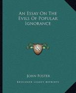 An Essay on the Evils of Popular Ignorance di John Foster edito da Kessinger Publishing