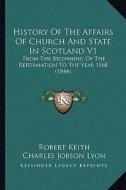 History of the Affairs of Church and State in Scotland V1: From the Beginning of the Reformation to the Year 1568 (1844) di Robert Keith edito da Kessinger Publishing