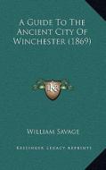A Guide to the Ancient City of Winchester (1869) di William Savage edito da Kessinger Publishing