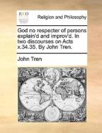 God No Respecter Of Persons Explain'd And Improv'd. In Two Discourses On Acts X.34.35. By John Tren di John Tren edito da Gale Ecco, Print Editions